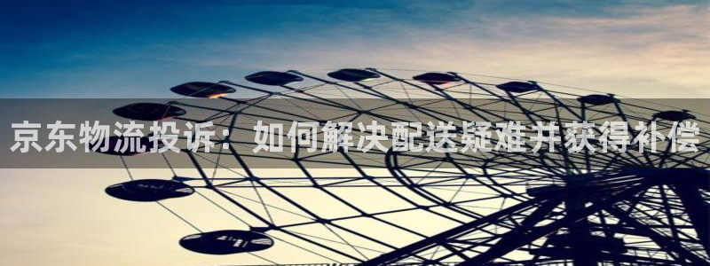 28圈选28ng官网：京东物流投诉：